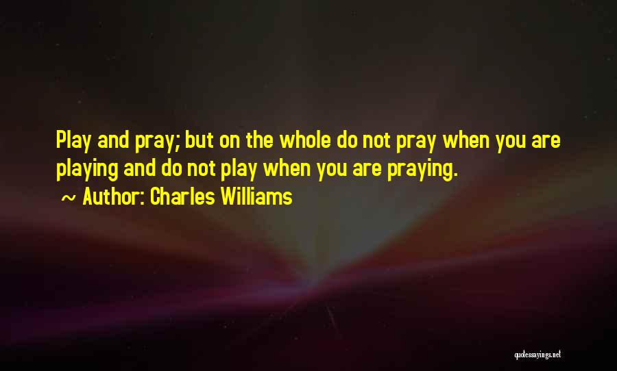 Charles Williams Quotes: Play And Pray; But On The Whole Do Not Pray When You Are Playing And Do Not Play When You