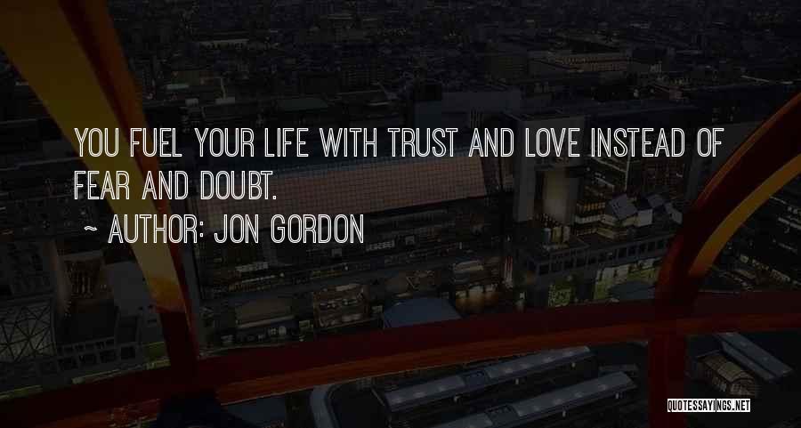 Jon Gordon Quotes: You Fuel Your Life With Trust And Love Instead Of Fear And Doubt.