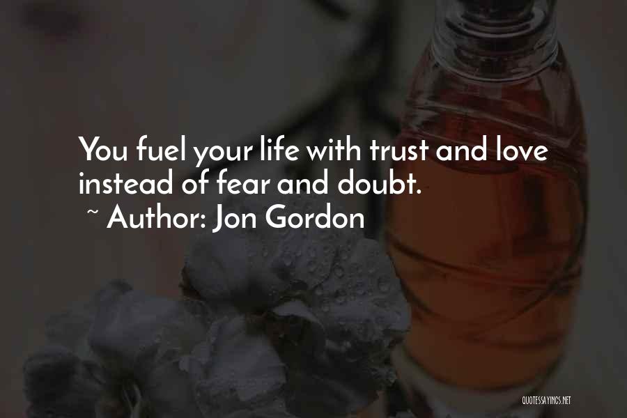 Jon Gordon Quotes: You Fuel Your Life With Trust And Love Instead Of Fear And Doubt.