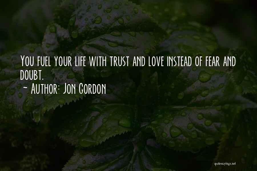 Jon Gordon Quotes: You Fuel Your Life With Trust And Love Instead Of Fear And Doubt.