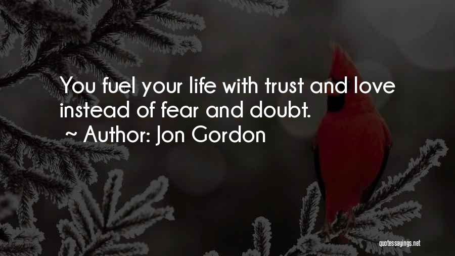 Jon Gordon Quotes: You Fuel Your Life With Trust And Love Instead Of Fear And Doubt.