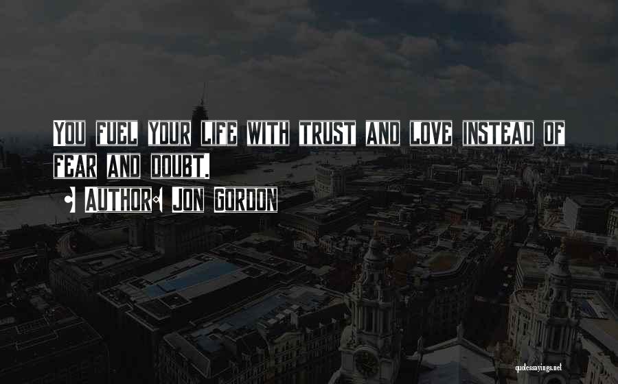 Jon Gordon Quotes: You Fuel Your Life With Trust And Love Instead Of Fear And Doubt.