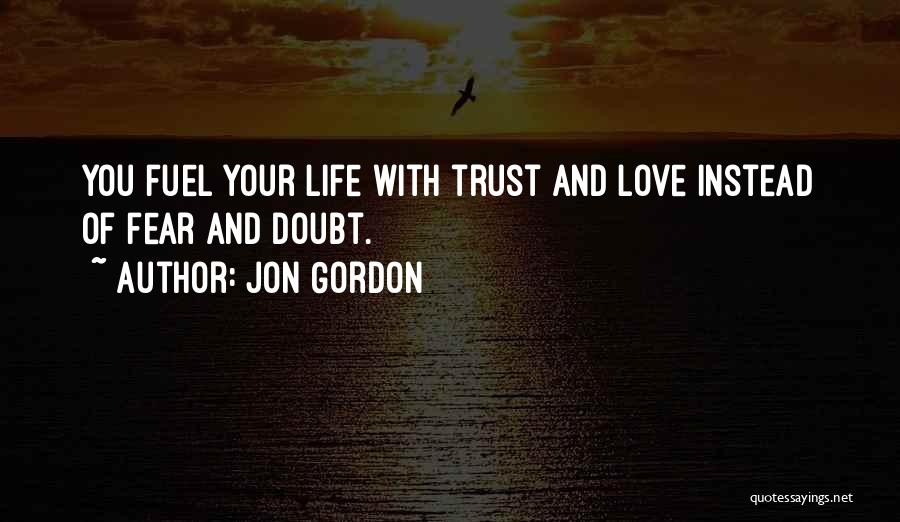 Jon Gordon Quotes: You Fuel Your Life With Trust And Love Instead Of Fear And Doubt.