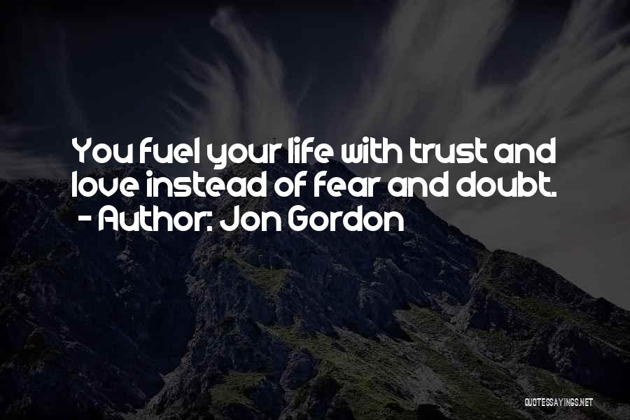 Jon Gordon Quotes: You Fuel Your Life With Trust And Love Instead Of Fear And Doubt.