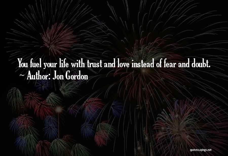 Jon Gordon Quotes: You Fuel Your Life With Trust And Love Instead Of Fear And Doubt.