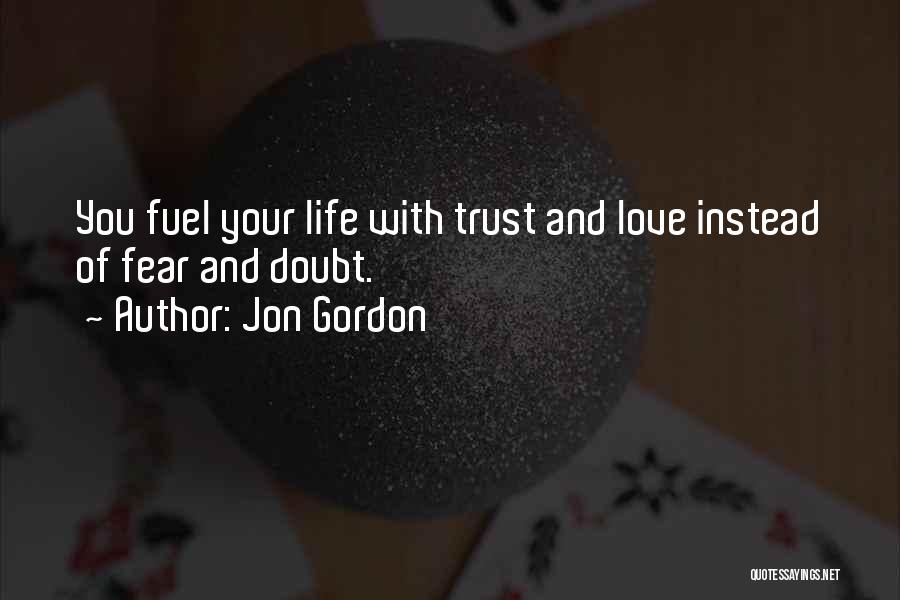 Jon Gordon Quotes: You Fuel Your Life With Trust And Love Instead Of Fear And Doubt.