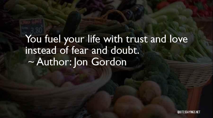 Jon Gordon Quotes: You Fuel Your Life With Trust And Love Instead Of Fear And Doubt.