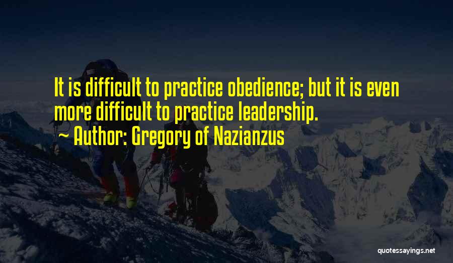 Gregory Of Nazianzus Quotes: It Is Difficult To Practice Obedience; But It Is Even More Difficult To Practice Leadership.