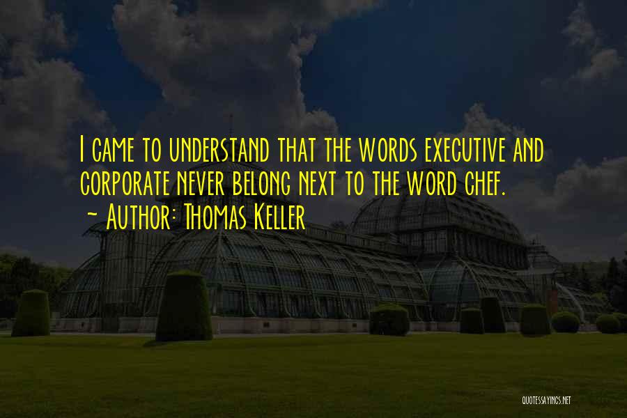 Thomas Keller Quotes: I Came To Understand That The Words Executive And Corporate Never Belong Next To The Word Chef.