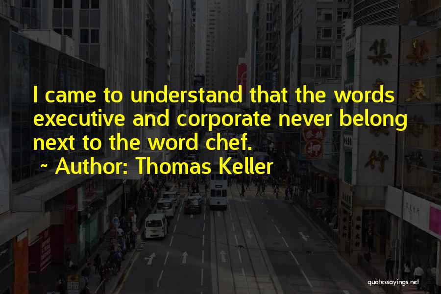 Thomas Keller Quotes: I Came To Understand That The Words Executive And Corporate Never Belong Next To The Word Chef.