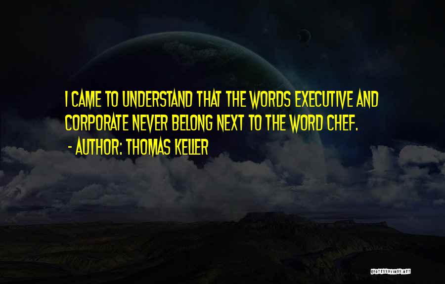Thomas Keller Quotes: I Came To Understand That The Words Executive And Corporate Never Belong Next To The Word Chef.