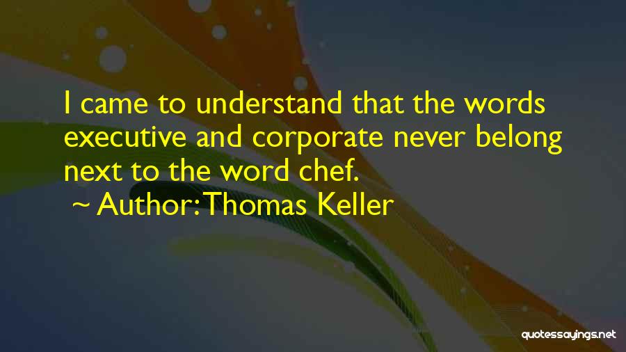 Thomas Keller Quotes: I Came To Understand That The Words Executive And Corporate Never Belong Next To The Word Chef.