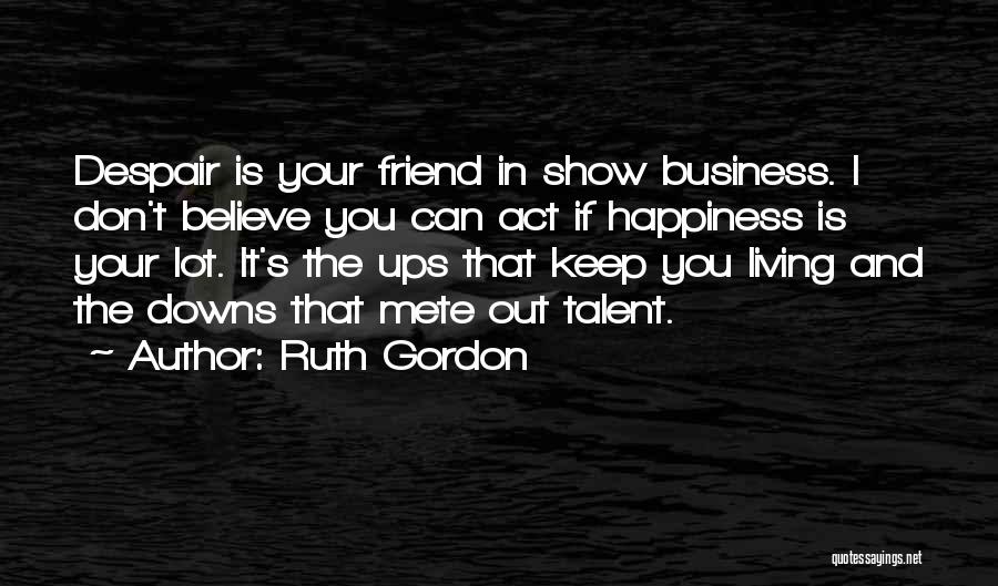 Ruth Gordon Quotes: Despair Is Your Friend In Show Business. I Don't Believe You Can Act If Happiness Is Your Lot. It's The