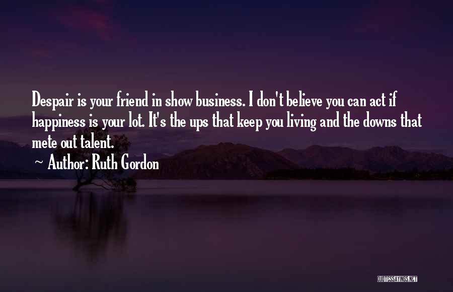 Ruth Gordon Quotes: Despair Is Your Friend In Show Business. I Don't Believe You Can Act If Happiness Is Your Lot. It's The