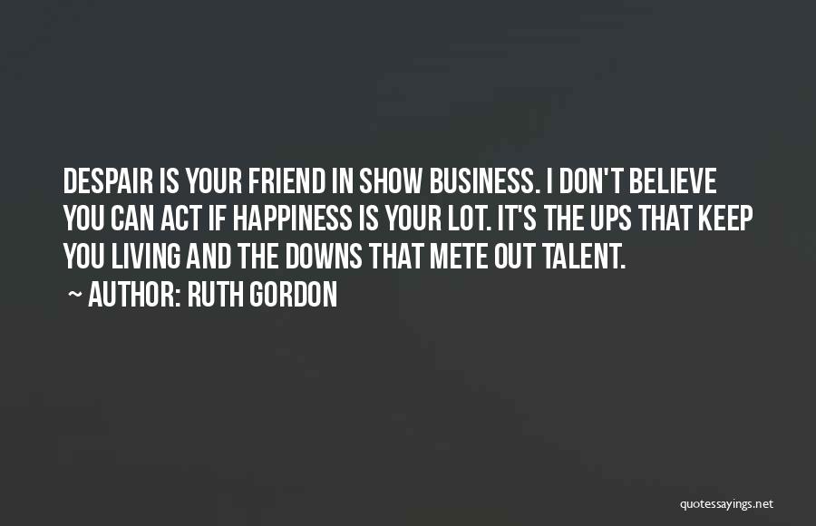 Ruth Gordon Quotes: Despair Is Your Friend In Show Business. I Don't Believe You Can Act If Happiness Is Your Lot. It's The