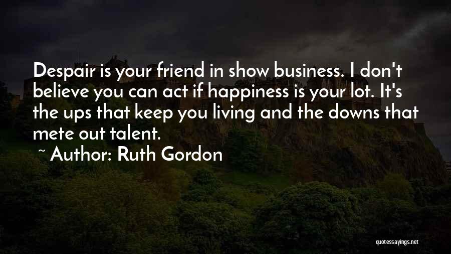 Ruth Gordon Quotes: Despair Is Your Friend In Show Business. I Don't Believe You Can Act If Happiness Is Your Lot. It's The