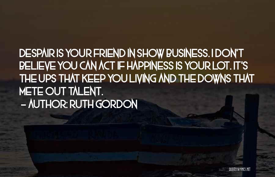 Ruth Gordon Quotes: Despair Is Your Friend In Show Business. I Don't Believe You Can Act If Happiness Is Your Lot. It's The