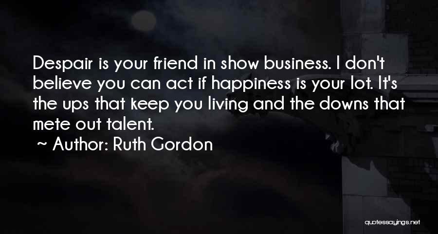 Ruth Gordon Quotes: Despair Is Your Friend In Show Business. I Don't Believe You Can Act If Happiness Is Your Lot. It's The