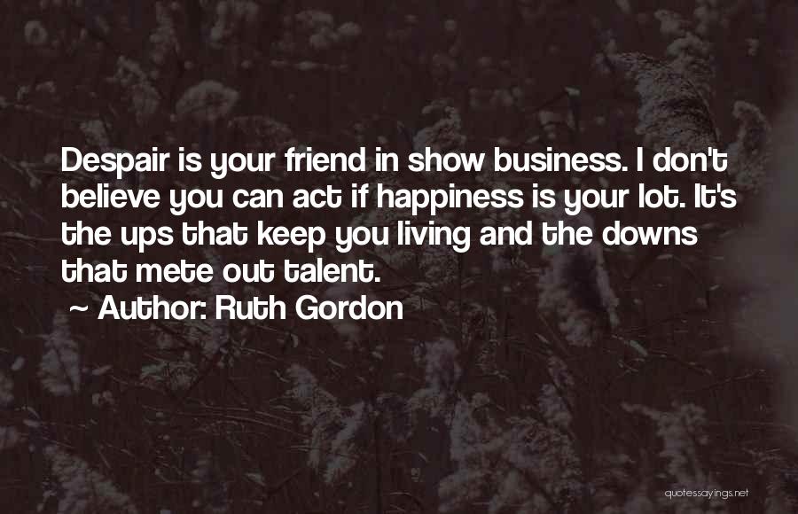 Ruth Gordon Quotes: Despair Is Your Friend In Show Business. I Don't Believe You Can Act If Happiness Is Your Lot. It's The