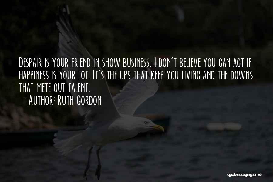 Ruth Gordon Quotes: Despair Is Your Friend In Show Business. I Don't Believe You Can Act If Happiness Is Your Lot. It's The