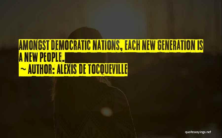 Alexis De Tocqueville Quotes: Amongst Democratic Nations, Each New Generation Is A New People.