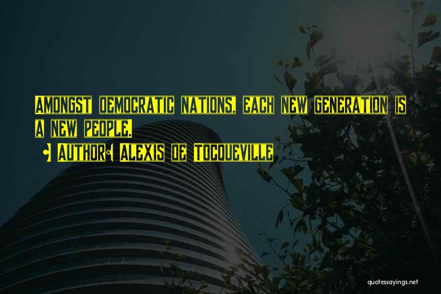 Alexis De Tocqueville Quotes: Amongst Democratic Nations, Each New Generation Is A New People.