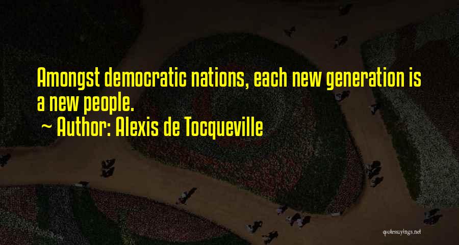Alexis De Tocqueville Quotes: Amongst Democratic Nations, Each New Generation Is A New People.