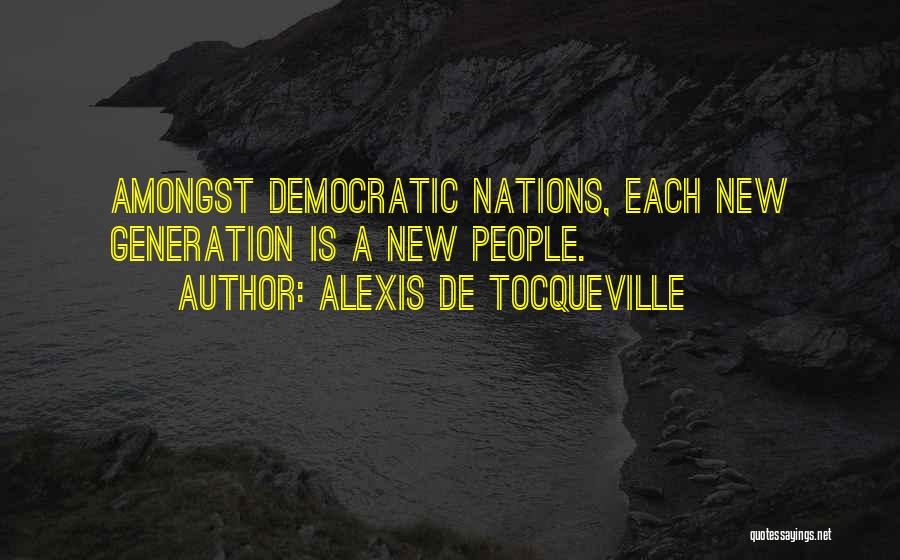 Alexis De Tocqueville Quotes: Amongst Democratic Nations, Each New Generation Is A New People.