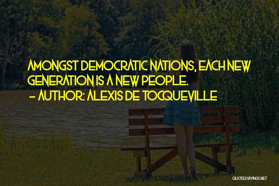 Alexis De Tocqueville Quotes: Amongst Democratic Nations, Each New Generation Is A New People.