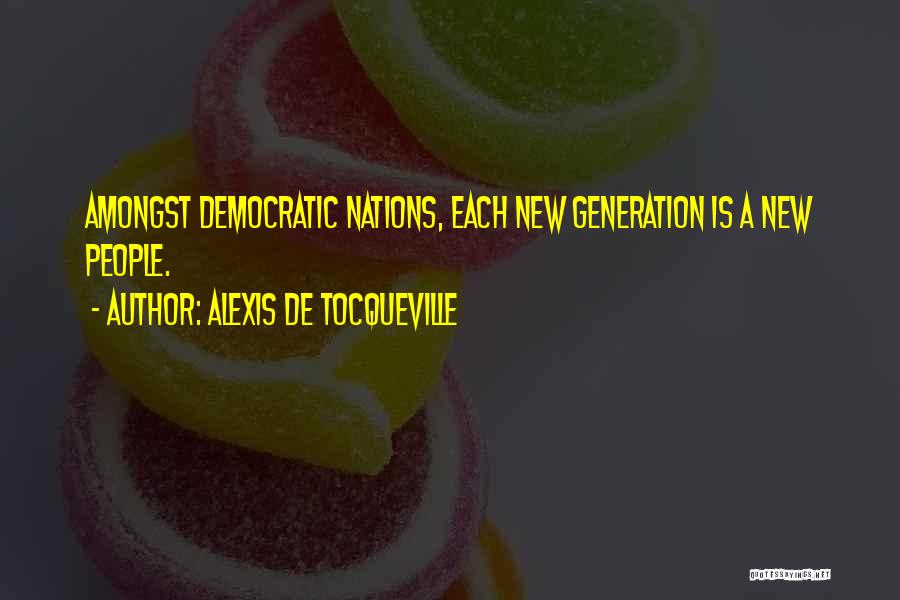 Alexis De Tocqueville Quotes: Amongst Democratic Nations, Each New Generation Is A New People.