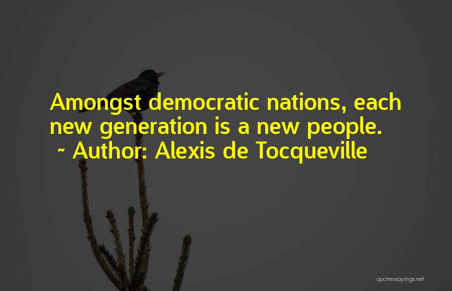 Alexis De Tocqueville Quotes: Amongst Democratic Nations, Each New Generation Is A New People.