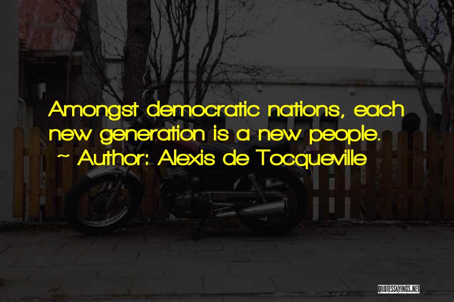 Alexis De Tocqueville Quotes: Amongst Democratic Nations, Each New Generation Is A New People.