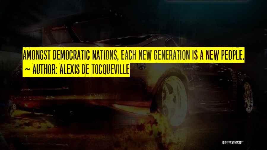 Alexis De Tocqueville Quotes: Amongst Democratic Nations, Each New Generation Is A New People.