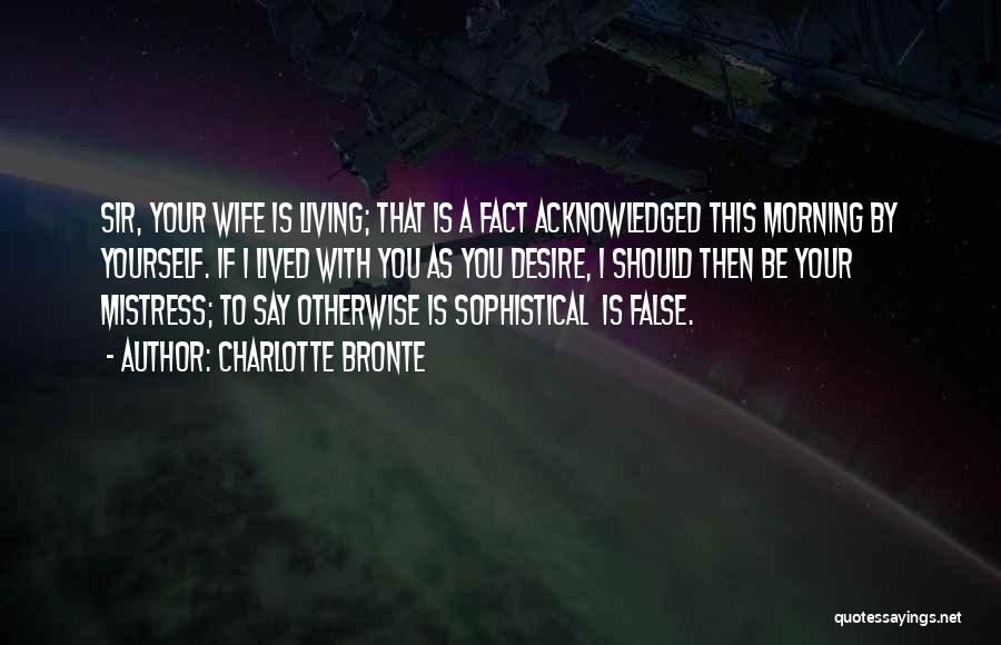 Charlotte Bronte Quotes: Sir, Your Wife Is Living; That Is A Fact Acknowledged This Morning By Yourself. If I Lived With You As