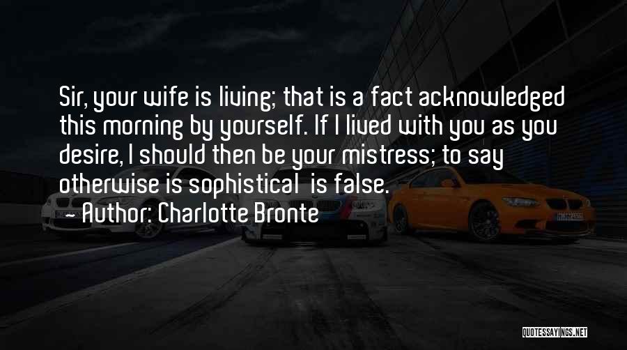 Charlotte Bronte Quotes: Sir, Your Wife Is Living; That Is A Fact Acknowledged This Morning By Yourself. If I Lived With You As