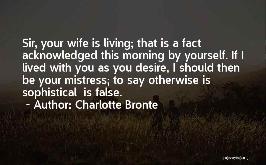 Charlotte Bronte Quotes: Sir, Your Wife Is Living; That Is A Fact Acknowledged This Morning By Yourself. If I Lived With You As