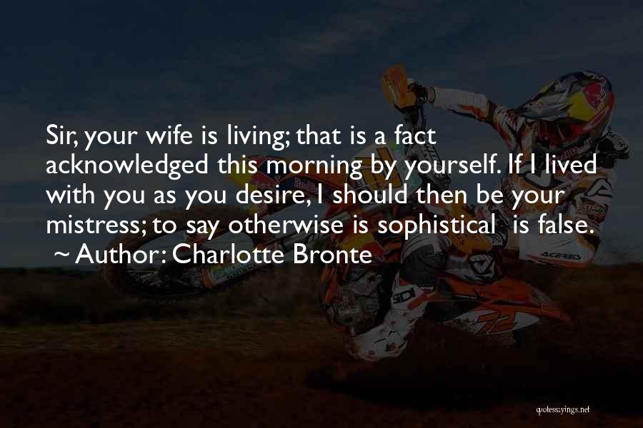 Charlotte Bronte Quotes: Sir, Your Wife Is Living; That Is A Fact Acknowledged This Morning By Yourself. If I Lived With You As