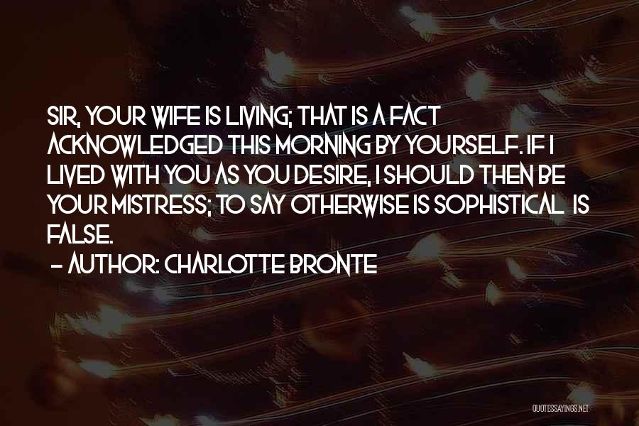 Charlotte Bronte Quotes: Sir, Your Wife Is Living; That Is A Fact Acknowledged This Morning By Yourself. If I Lived With You As