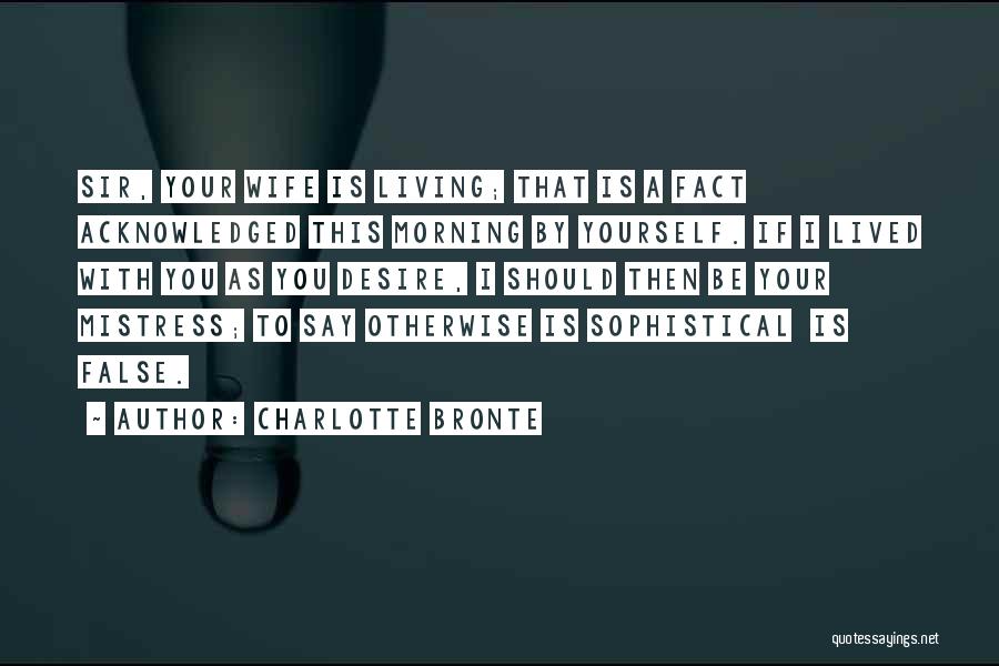 Charlotte Bronte Quotes: Sir, Your Wife Is Living; That Is A Fact Acknowledged This Morning By Yourself. If I Lived With You As