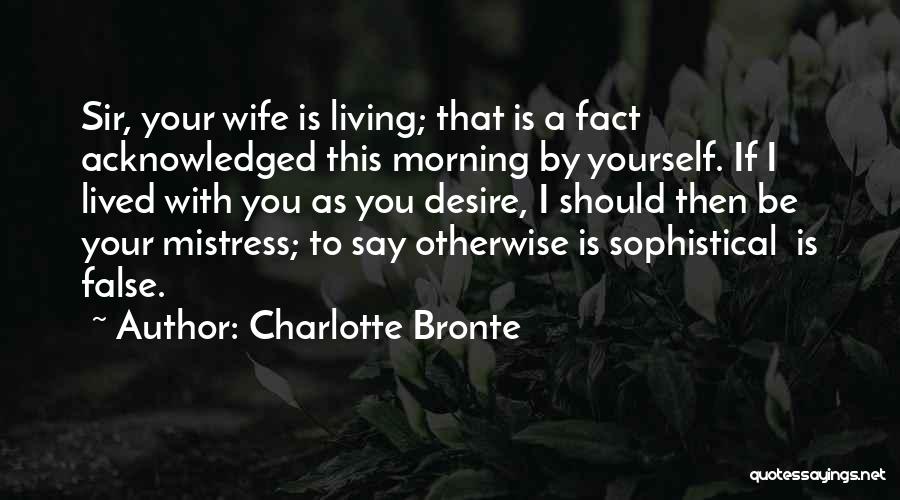 Charlotte Bronte Quotes: Sir, Your Wife Is Living; That Is A Fact Acknowledged This Morning By Yourself. If I Lived With You As