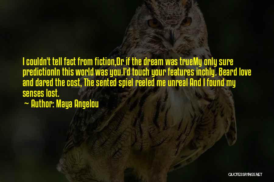 Maya Angelou Quotes: I Couldn't Tell Fact From Fiction,or If The Dream Was Truemy Only Sure Predictionin This World Was You.i'd Touch Your