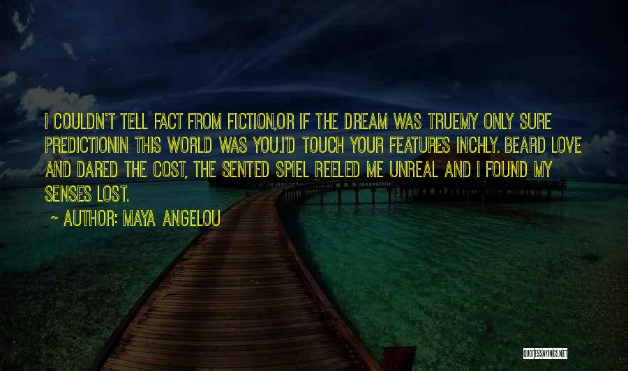 Maya Angelou Quotes: I Couldn't Tell Fact From Fiction,or If The Dream Was Truemy Only Sure Predictionin This World Was You.i'd Touch Your