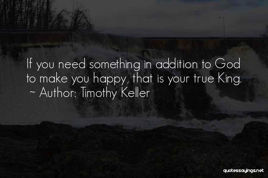 Timothy Keller Quotes: If You Need Something In Addition To God To Make You Happy, That Is Your True King.
