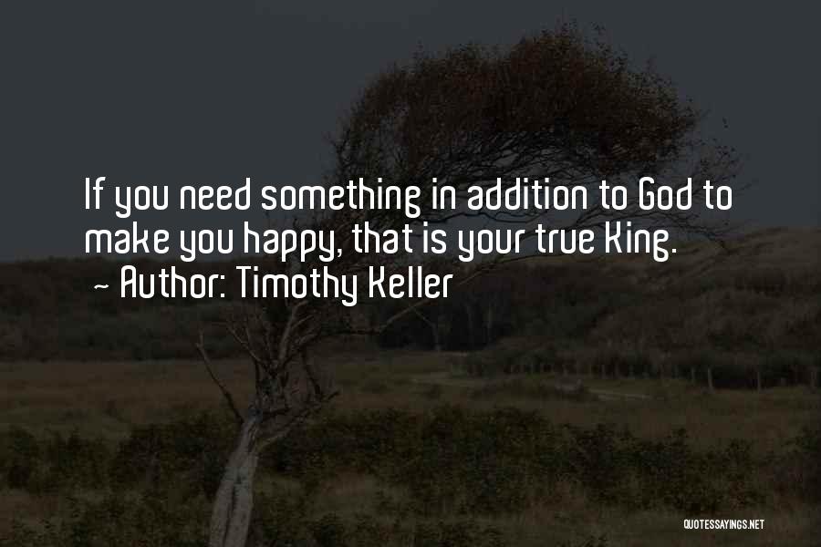 Timothy Keller Quotes: If You Need Something In Addition To God To Make You Happy, That Is Your True King.