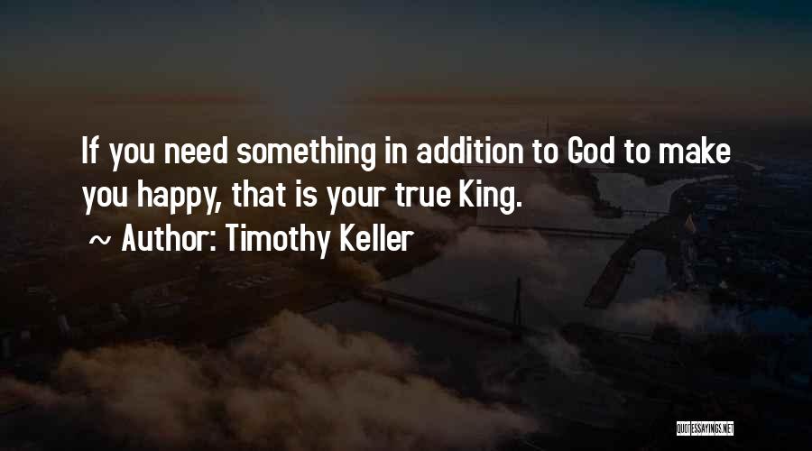 Timothy Keller Quotes: If You Need Something In Addition To God To Make You Happy, That Is Your True King.