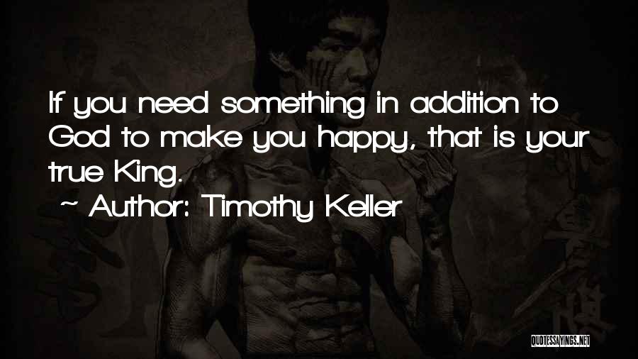 Timothy Keller Quotes: If You Need Something In Addition To God To Make You Happy, That Is Your True King.