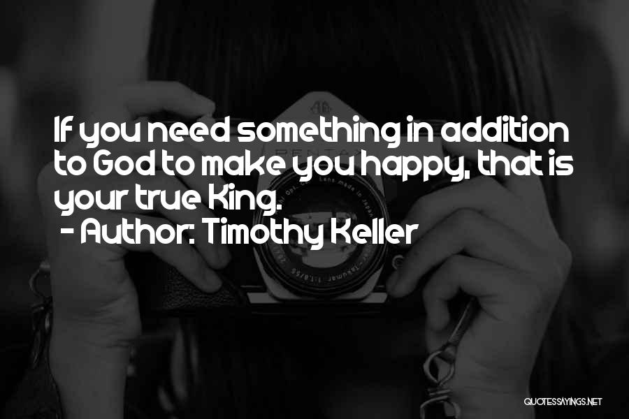 Timothy Keller Quotes: If You Need Something In Addition To God To Make You Happy, That Is Your True King.