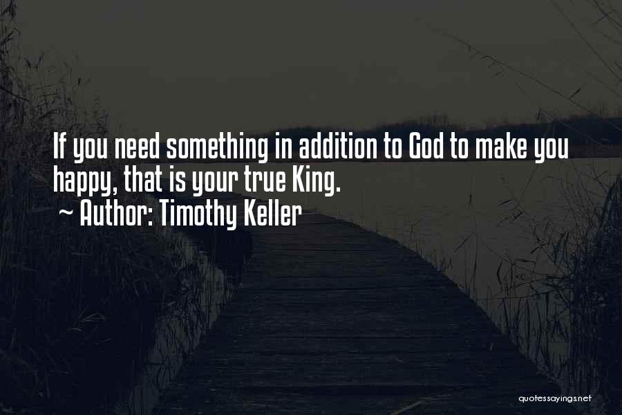 Timothy Keller Quotes: If You Need Something In Addition To God To Make You Happy, That Is Your True King.