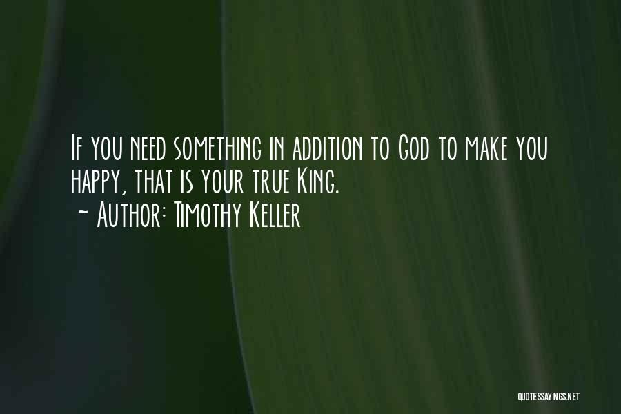 Timothy Keller Quotes: If You Need Something In Addition To God To Make You Happy, That Is Your True King.