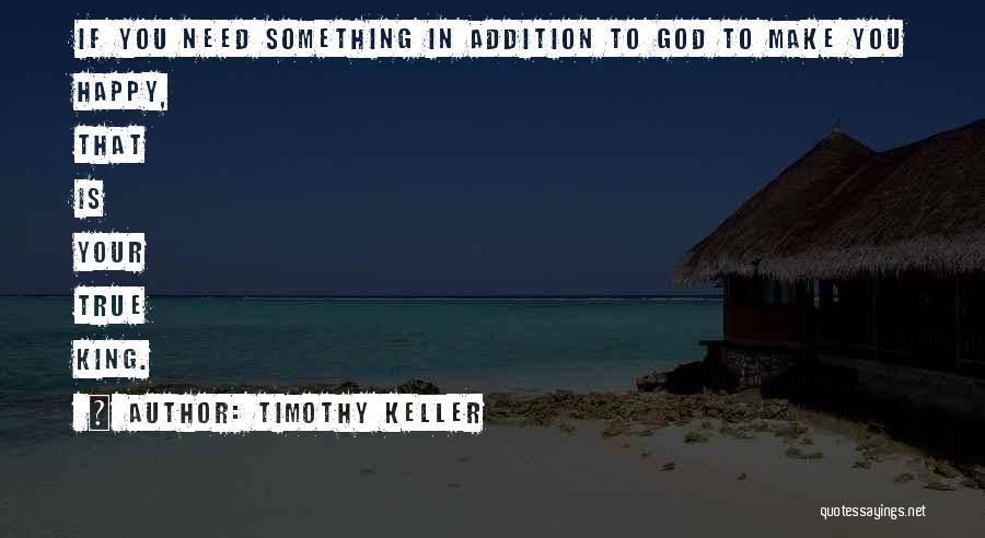Timothy Keller Quotes: If You Need Something In Addition To God To Make You Happy, That Is Your True King.